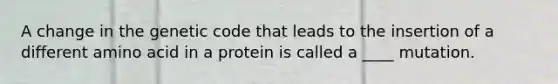 A change in the genetic code that leads to the insertion of a different amino acid in a protein is called a ____ mutation.