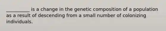 __________ is a change in the genetic composition of a population as a result of descending from a small number of colonizing individuals.