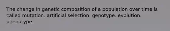 The change in genetic composition of a population over time is called mutation. artificial selection. genotype. evolution. phenotype.