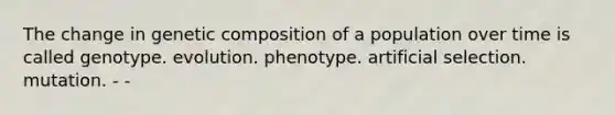 The change in genetic composition of a population over time is called genotype. evolution. phenotype. artificial selection. mutation. - -