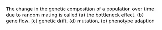 The change in the genetic composition of a population over time due to random mating is called (a) the bottleneck effect, (b) gene flow, (c) genetic drift, (d) mutation, (e) phenotype adaption