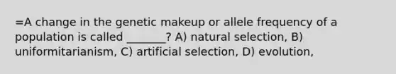 =A change in the genetic makeup or allele frequency of a population is called _______? A) natural selection, B) uniformitarianism, C) artificial selection, D) evolution,