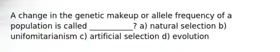 A change in the genetic makeup or allele frequency of a population is called ___________? a) natural selection b) unifomitarianism c) artificial selection d) evolution