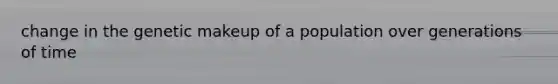 change in the genetic makeup of a population over generations of time
