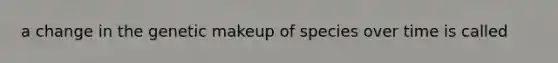 a change in the genetic makeup of species over time is called