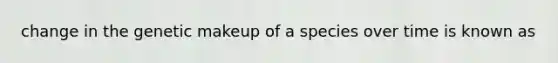 change in the genetic makeup of a species over time is known as