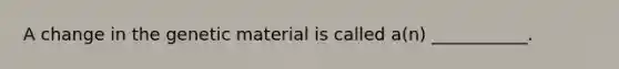 A change in the genetic material is called a(n) ___________.