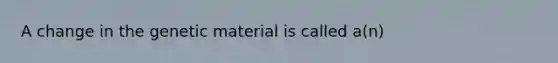 A change in the genetic material is called a(n)