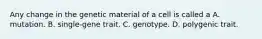 Any change in the genetic material of a cell is called a A. mutation. B. single-gene trait. C. genotype. D. polygenic trait.