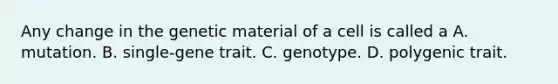 Any change in the genetic material of a cell is called a A. mutation. B. single-gene trait. C. genotype. D. polygenic trait.