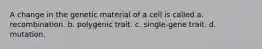 A change in the genetic material of a cell is called a. recombination. b. polygenic trait. c. single-gene trait. d. mutation.