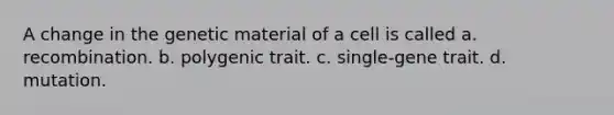 A change in the genetic material of a cell is called a. recombination. b. polygenic trait. c. single-gene trait. d. mutation.