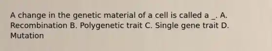 A change in the genetic material of a cell is called a _. A. Recombination B. Polygenetic trait C. Single gene trait D. Mutation