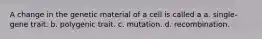 A change in the genetic material of a cell is called a a. single-gene trait. b. polygenic trait. c. mutation. d. recombination.