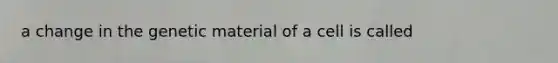 a change in the genetic material of a cell is called