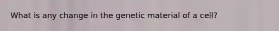 What is any change in the genetic material of a cell?