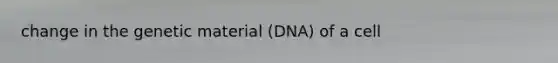 change in the genetic material (DNA) of a cell