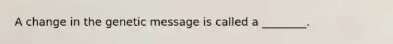 A change in the genetic message is called a ________.