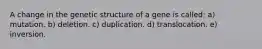 A change in the genetic structure of a gene is called: a) mutation. b) deletion. c) duplication. d) translocation. e) inversion.