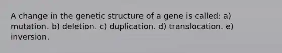 A change in the genetic structure of a gene is called: a) mutation. b) deletion. c) duplication. d) translocation. e) inversion.