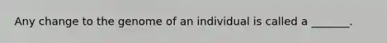 Any change to the genome of an individual is called a _______.