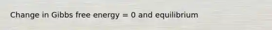 Change in Gibbs free energy = 0 and equilibrium