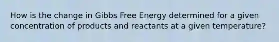 How is the change in <a href='https://www.questionai.com/knowledge/kJYzjvNa6b-gibbs-free-energy' class='anchor-knowledge'>gibbs free energy</a> determined for a given concentration of products and reactants at a given temperature?