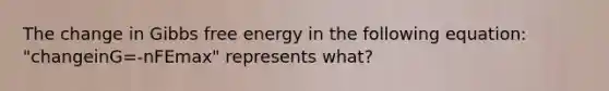 The change in Gibbs free energy in the following equation: "changeinG=-nFEmax" represents what?