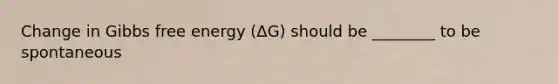 Change in Gibbs free energy (ΔG) should be ________ to be spontaneous