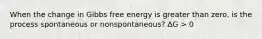 When the change in Gibbs free energy is greater than zero, is the process spontaneous or nonspontaneous? ΔG > 0