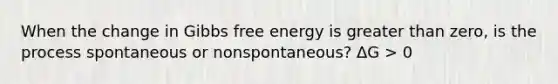 When the change in <a href='https://www.questionai.com/knowledge/kJYzjvNa6b-gibbs-free-energy' class='anchor-knowledge'>gibbs free energy</a> is <a href='https://www.questionai.com/knowledge/ktgHnBD4o3-greater-than' class='anchor-knowledge'>greater than</a> zero, is the process spontaneous or nonspontaneous? ΔG > 0