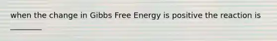 when the change in Gibbs Free Energy is positive the reaction is ________