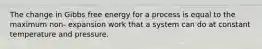 The change in Gibbs free energy for a process is equal to the maximum non- expansion work that a system can do at constant temperature and pressure.