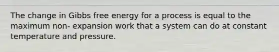 The change in Gibbs free energy for a process is equal to the maximum non- expansion work that a system can do at constant temperature and pressure.