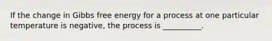 If the change in Gibbs free energy for a process at one particular temperature is negative, the process is __________.