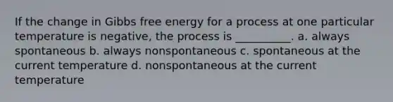 If the change in Gibbs free energy for a process at one particular temperature is negative, the process is __________. a. always spontaneous b. always nonspontaneous c. spontaneous at the current temperature d. nonspontaneous at the current temperature