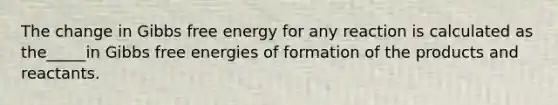 The change in <a href='https://www.questionai.com/knowledge/kJYzjvNa6b-gibbs-free-energy' class='anchor-knowledge'>gibbs free energy</a> for any reaction is calculated as the_____in Gibbs free energies of formation of the products and reactants.