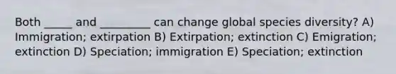 Both _____ and _________ can change global species diversity? A) Immigration; extirpation B) Extirpation; extinction C) Emigration; extinction D) Speciation; immigration E) Speciation; extinction