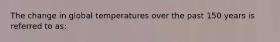 The change in global temperatures over the past 150 years is referred to as: