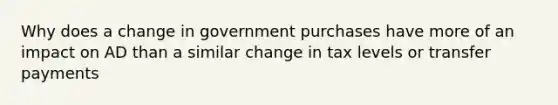 Why does a change in government purchases have more of an impact on AD than a similar change in tax levels or transfer payments