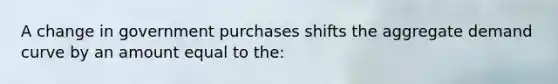 A change in government purchases shifts the aggregate demand curve by an amount equal to the: