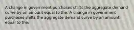 A change in government purchases shifts the aggregate demand curve by an amount equal to the: A change in government purchases shifts the aggregate demand curve by an amount equal to the: