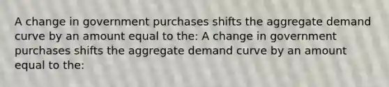 A change in government purchases shifts the aggregate demand curve by an amount equal to the: A change in government purchases shifts the aggregate demand curve by an amount equal to the: