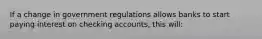 If a change in government regulations allows banks to start paying interest on checking accounts, this will: