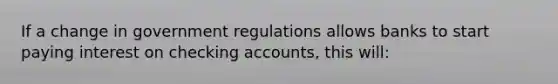 If a change in government regulations allows banks to start paying interest on checking accounts, this will: