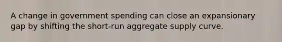 A change in government spending can close an expansionary gap by shifting the short-run aggregate supply curve.