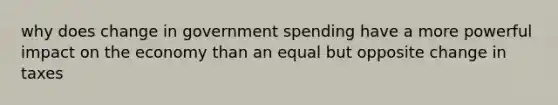 why does change in government spending have a more powerful impact on the economy than an equal but opposite change in taxes