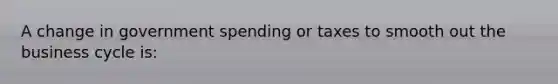 A change in government spending or taxes to smooth out the business cycle is: