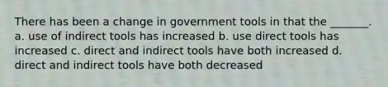 There has been a change in government tools in that the _______. a. use of indirect tools has increased b. use direct tools has increased c. direct and indirect tools have both increased d. direct and indirect tools have both decreased