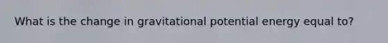 What is the change in gravitational potential energy equal to?